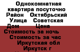 Однокомнатная квартира посуточно › Район ­ Октябрьский › Улица ­ Советская › Дом ­ 29 › Цена ­ 1 500 › Стоимость за ночь ­ 1 500 › Стоимость за час ­ 250 - Иркутская обл., Иркутск г. Недвижимость » Квартиры аренда посуточно   